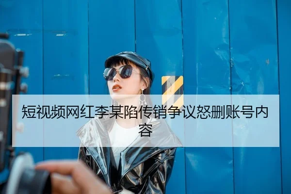 短视频网红李某陷传销争议怒删账号内容
