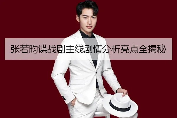 张若昀谍战剧主线剧情分析亮点全揭秘